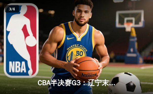 CBA半决赛G3：辽宁末节逆转广东，赵继伟砍28+9率队夺赛点 - 3