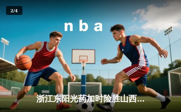 浙江东阳光药加时险胜山西汾酒，胡金秋狂砍36分难救主 - 2