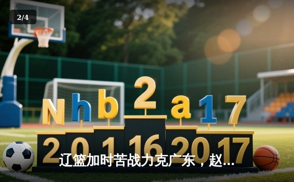 辽篮加时苦战力克广东，赵继伟33+8+5导演惊天逆转 - 2